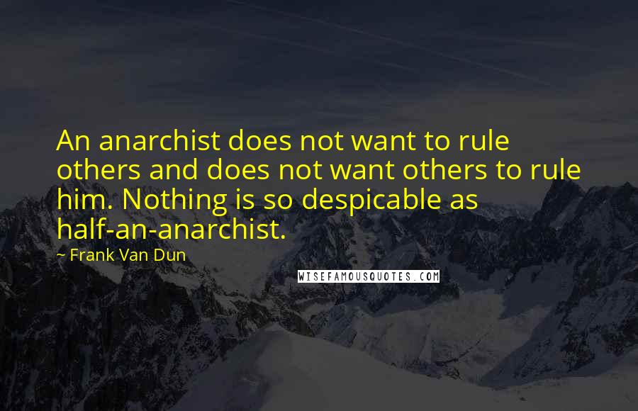 Frank Van Dun quotes: An anarchist does not want to rule others and does not want others to rule him. Nothing is so despicable as half-an-anarchist.