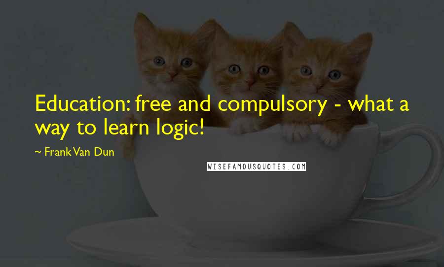 Frank Van Dun quotes: Education: free and compulsory - what a way to learn logic!