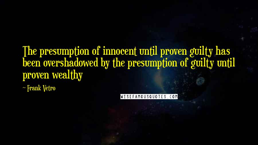 Frank Vetro quotes: The presumption of innocent until proven guilty has been overshadowed by the presumption of guilty until proven wealthy