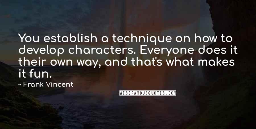 Frank Vincent quotes: You establish a technique on how to develop characters. Everyone does it their own way, and that's what makes it fun.