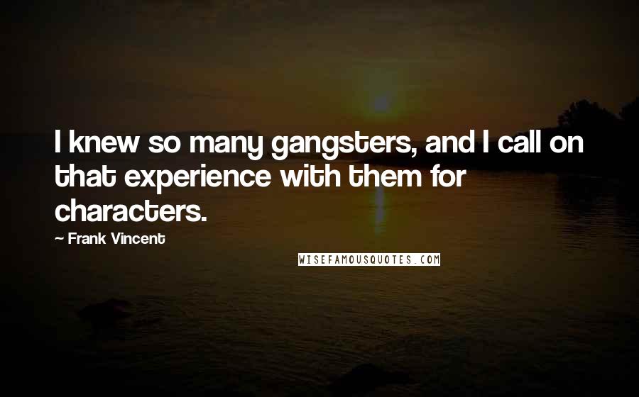 Frank Vincent quotes: I knew so many gangsters, and I call on that experience with them for characters.