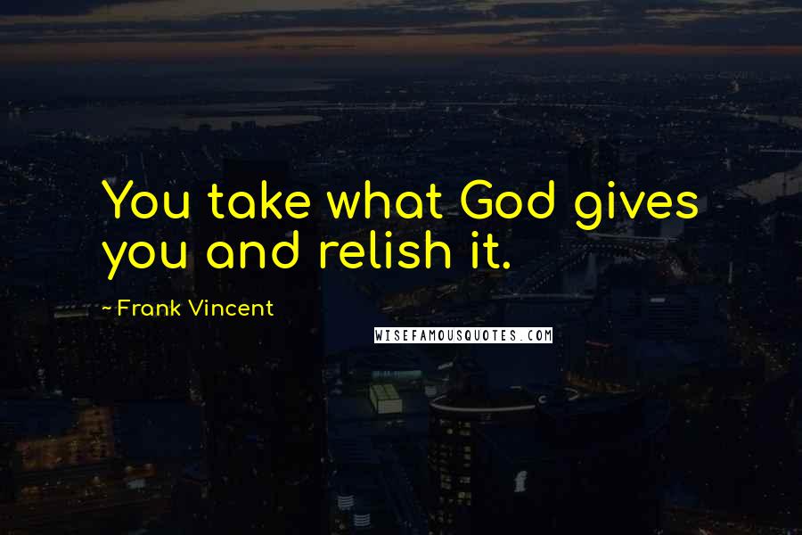 Frank Vincent quotes: You take what God gives you and relish it.