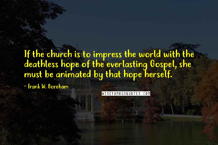 Frank W. Boreham quotes: If the church is to impress the world with the deathless hope of the everlasting Gospel, she must be animated by that hope herself.