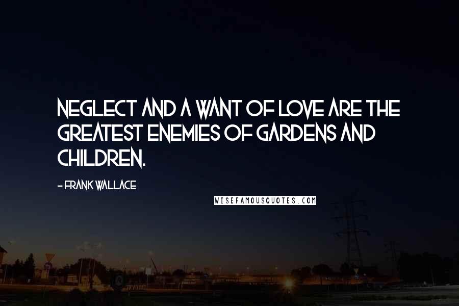 Frank Wallace quotes: Neglect and a want of love are the greatest enemies of gardens and children.