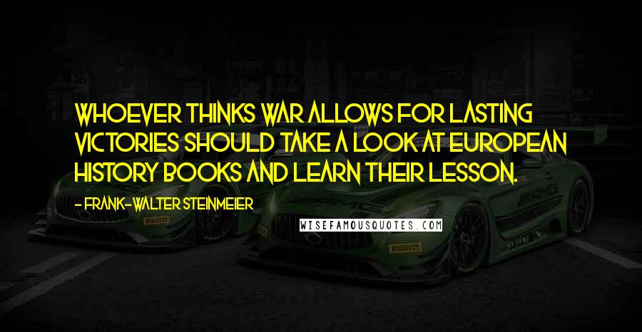 Frank-Walter Steinmeier quotes: Whoever thinks war allows for lasting victories should take a look at European history books and learn their lesson.