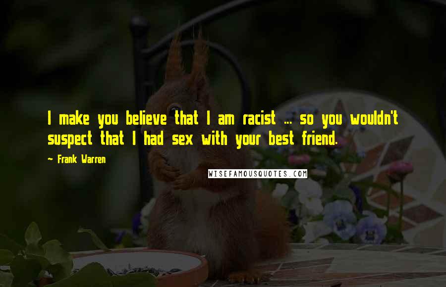 Frank Warren quotes: I make you believe that I am racist ... so you wouldn't suspect that I had sex with your best friend.