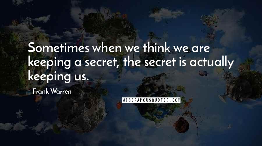 Frank Warren quotes: Sometimes when we think we are keeping a secret, the secret is actually keeping us.