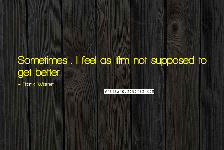 Frank Warren quotes: Sometimes ... I feel as ifI'm not supposed to get better.