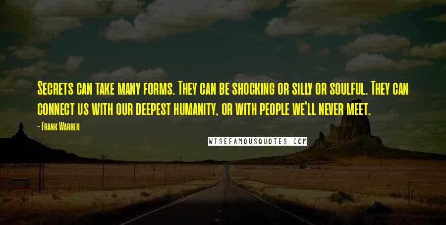 Frank Warren quotes: Secrets can take many forms. They can be shocking or silly or soulful. They can connect us with our deepest humanity, or with people we'll never meet.