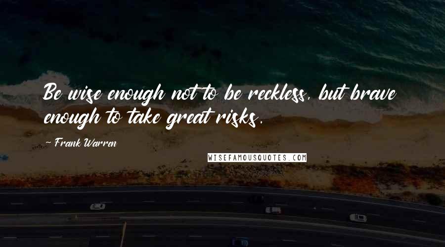 Frank Warren quotes: Be wise enough not to be reckless, but brave enough to take great risks.