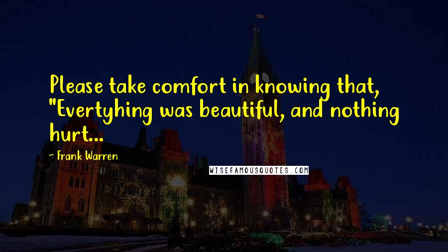 Frank Warren quotes: Please take comfort in knowing that, "Evertyhing was beautiful, and nothing hurt...