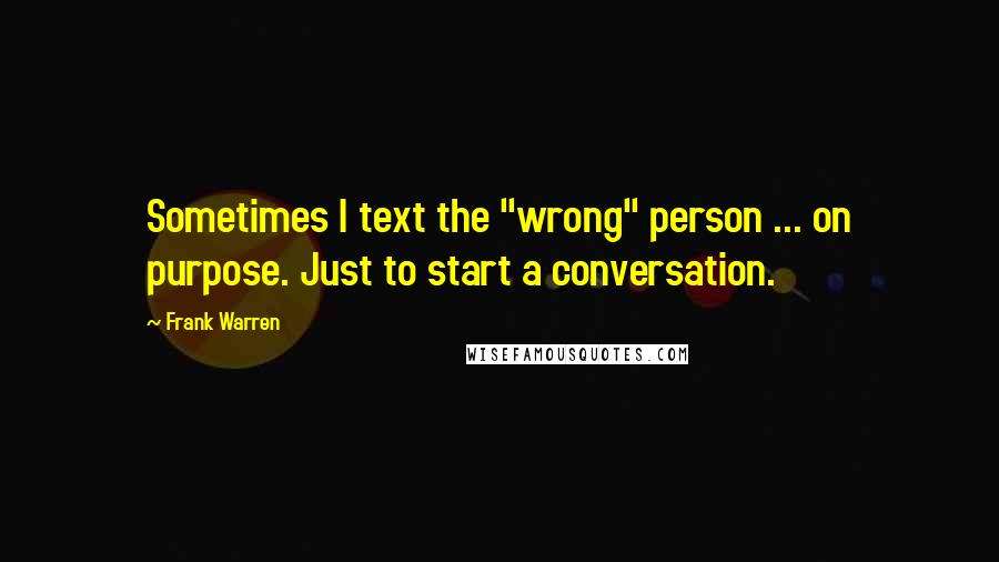 Frank Warren quotes: Sometimes I text the "wrong" person ... on purpose. Just to start a conversation.