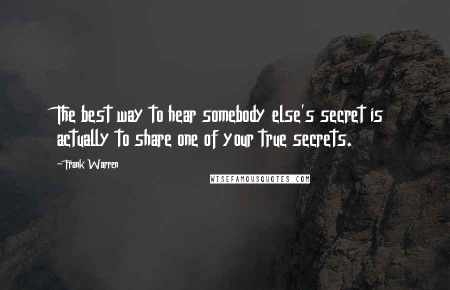 Frank Warren quotes: The best way to hear somebody else's secret is actually to share one of your true secrets.