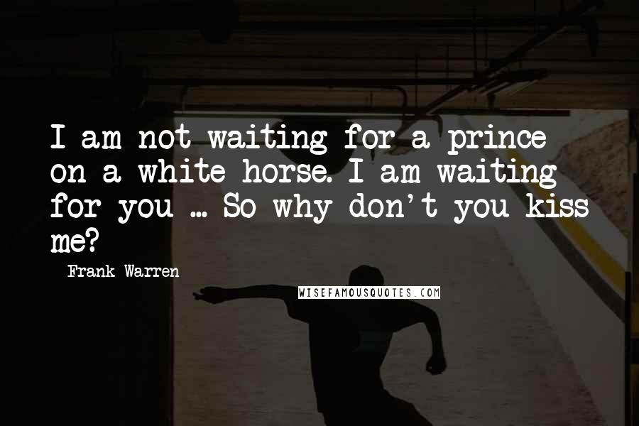 Frank Warren quotes: I am not waiting for a prince on a white horse. I am waiting for you ... So why don't you kiss me?