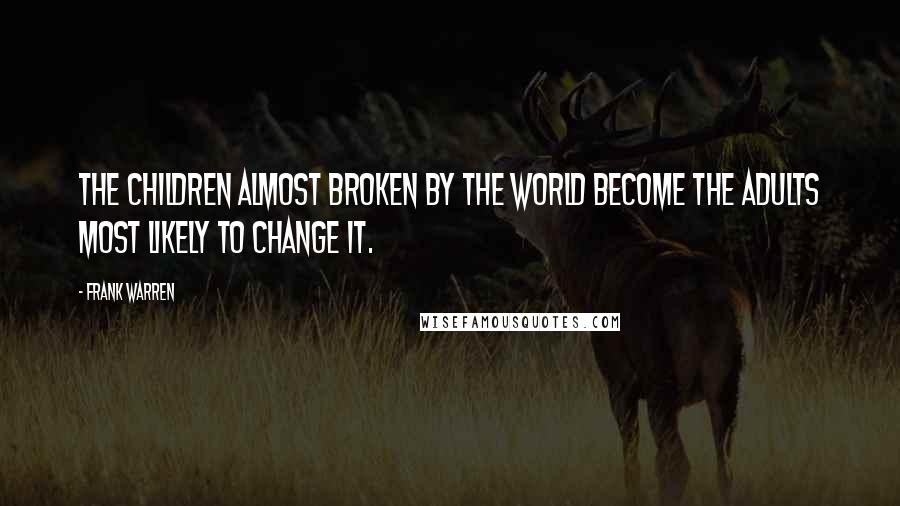 Frank Warren quotes: The children almost broken by the world become the adults most likely to change it.