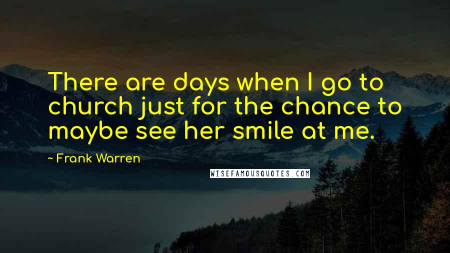 Frank Warren quotes: There are days when I go to church just for the chance to maybe see her smile at me.