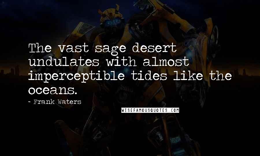 Frank Waters quotes: The vast sage desert undulates with almost imperceptible tides like the oceans.