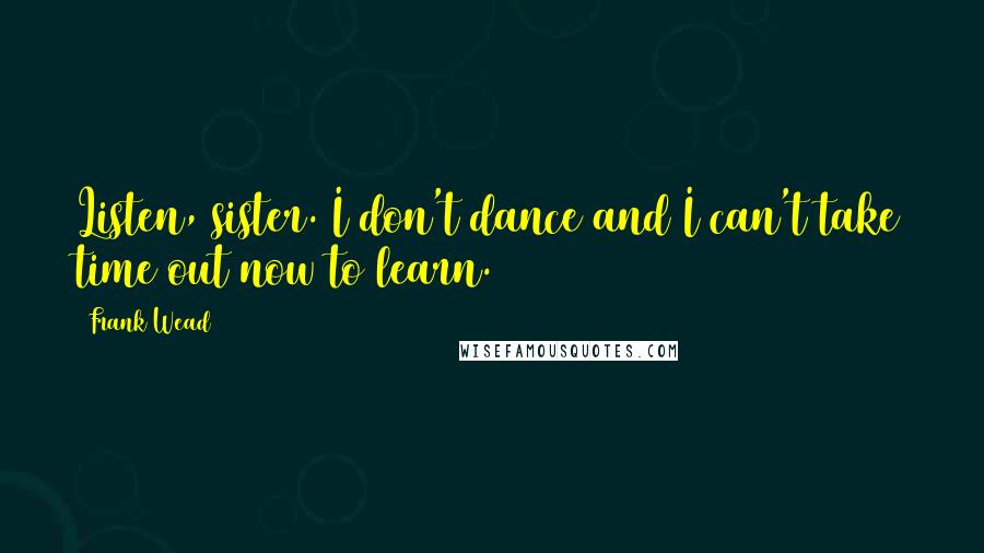 Frank Wead quotes: Listen, sister. I don't dance and I can't take time out now to learn.