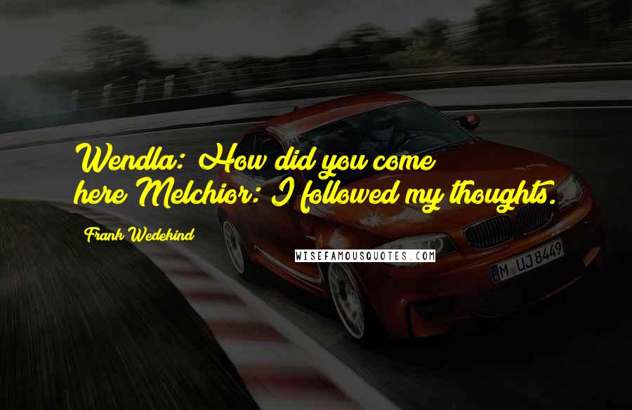 Frank Wedekind quotes: Wendla: How did you come here?Melchior: I followed my thoughts.