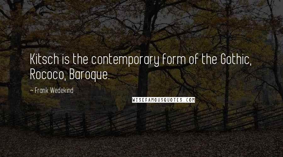 Frank Wedekind quotes: Kitsch is the contemporary form of the Gothic, Rococo, Baroque.