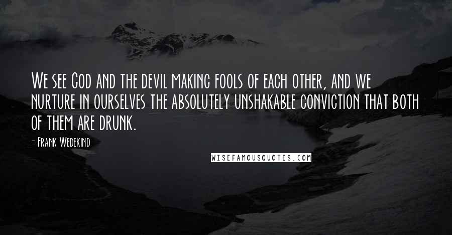 Frank Wedekind quotes: We see God and the devil making fools of each other, and we nurture in ourselves the absolutely unshakable conviction that both of them are drunk.