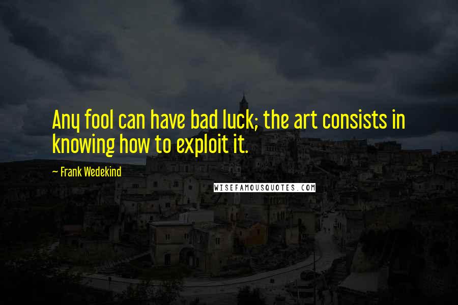 Frank Wedekind quotes: Any fool can have bad luck; the art consists in knowing how to exploit it.