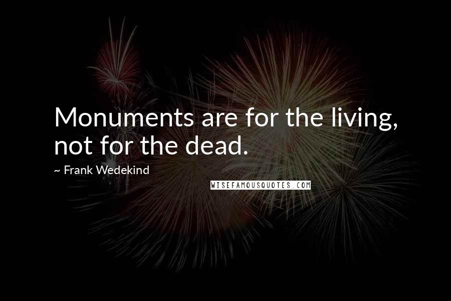 Frank Wedekind quotes: Monuments are for the living, not for the dead.