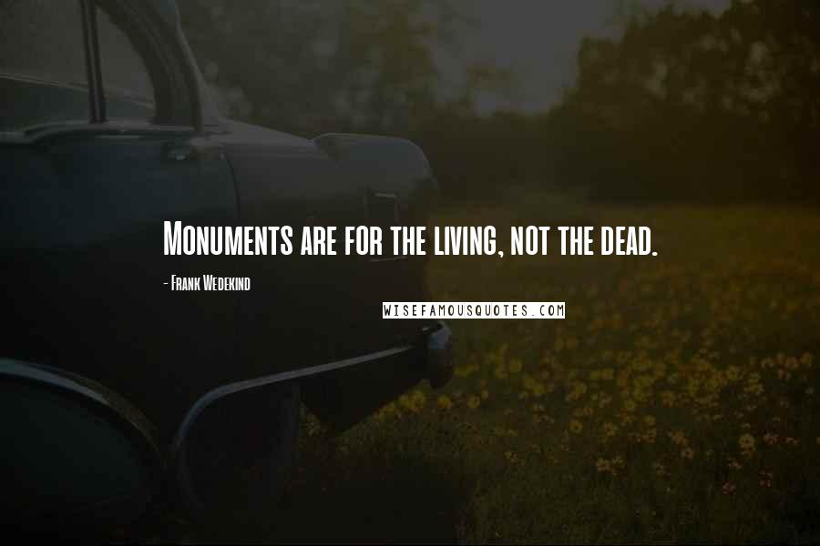 Frank Wedekind quotes: Monuments are for the living, not the dead.