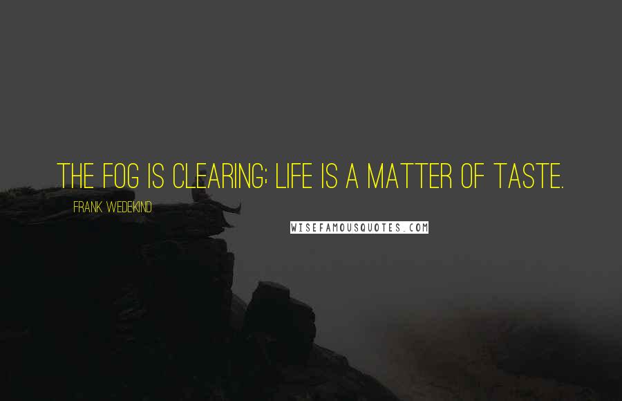 Frank Wedekind quotes: The fog is clearing; life is a matter of taste.