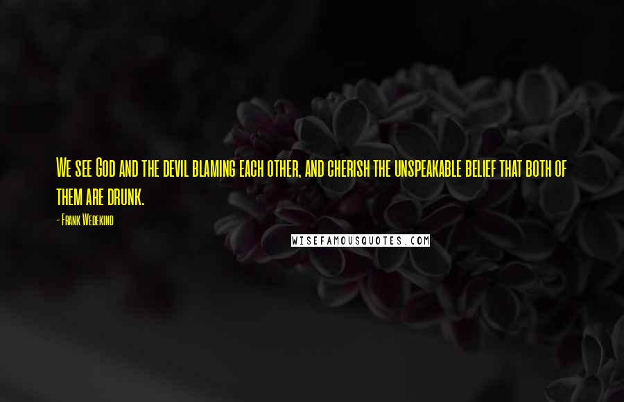 Frank Wedekind quotes: We see God and the devil blaming each other, and cherish the unspeakable belief that both of them are drunk. Frank Wedekind quotes: We see God and the devil blaming each other, and cherish the unspeakable belief that both of them are drunk.