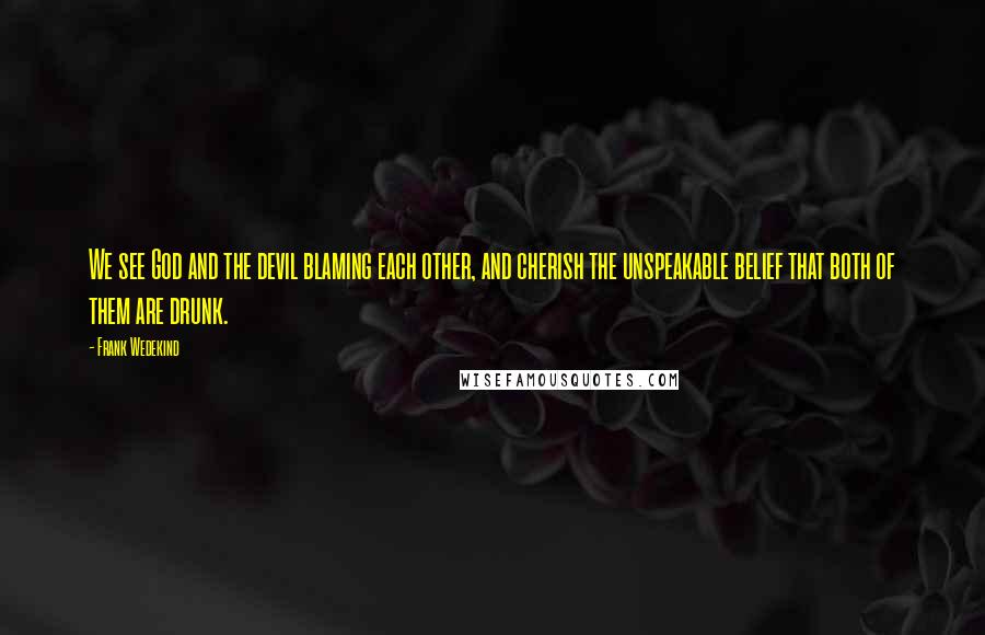 Frank Wedekind quotes: We see God and the devil blaming each other, and cherish the unspeakable belief that both of them are drunk.