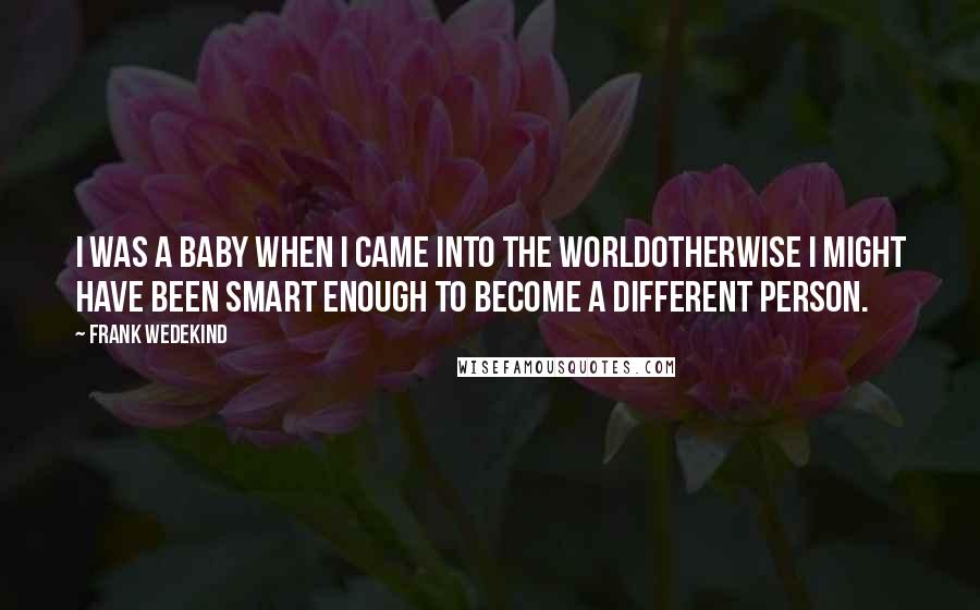 Frank Wedekind quotes: I was a baby when I came into the worldotherwise I might have been smart enough to become a different person.