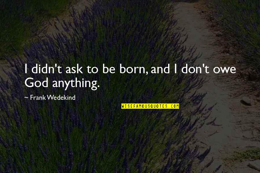 Frank Wedekind Quotes By Frank Wedekind: I didn't ask to be born, and I