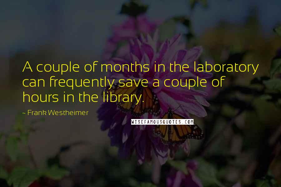 Frank Westheimer quotes: A couple of months in the laboratory can frequently save a couple of hours in the library.