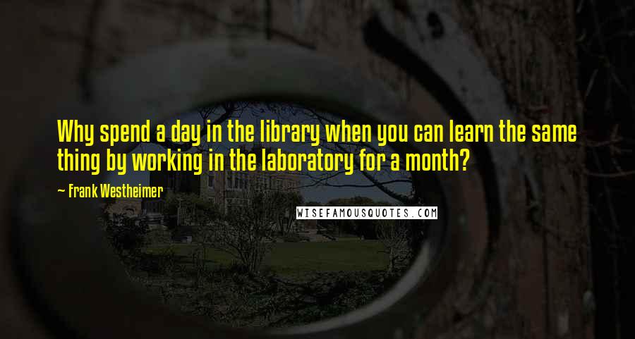 Frank Westheimer quotes: Why spend a day in the library when you can learn the same thing by working in the laboratory for a month?