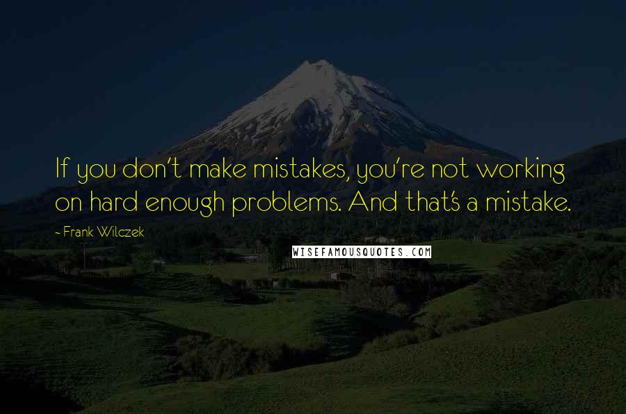 Frank Wilczek quotes: If you don't make mistakes, you're not working on hard enough problems. And that's a mistake.