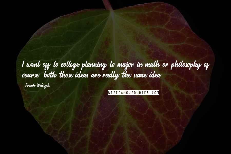 Frank Wilczek quotes: I went off to college planning to major in math or philosophy of course, both those ideas are really the same idea.