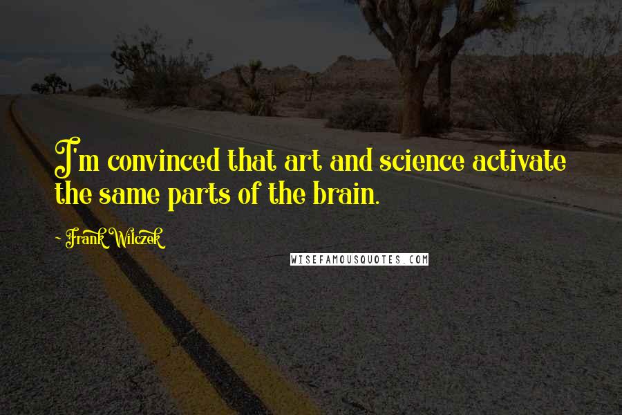 Frank Wilczek quotes: I'm convinced that art and science activate the same parts of the brain.