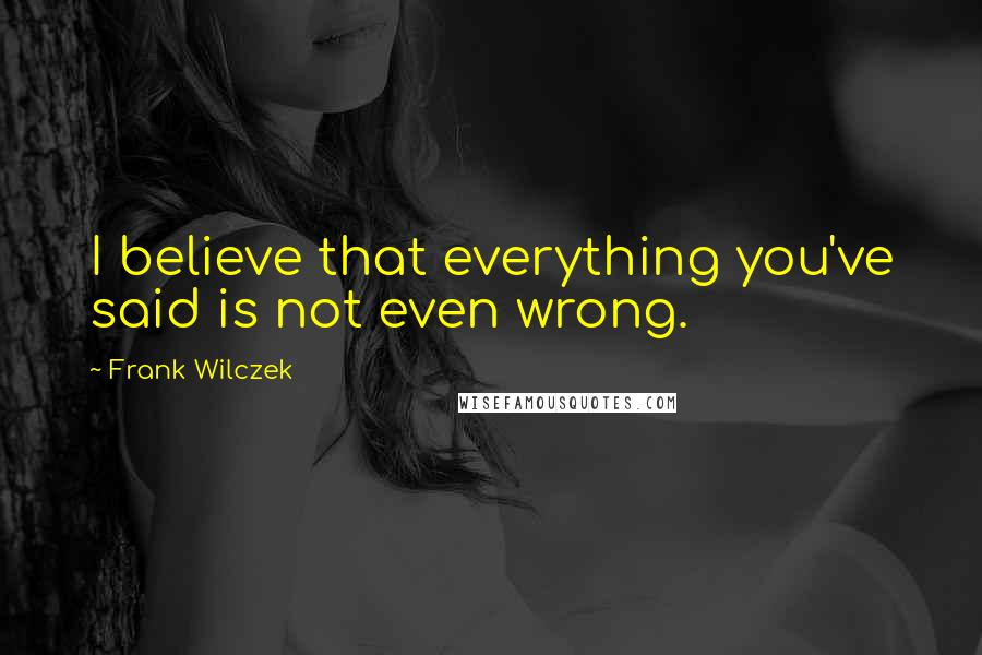 Frank Wilczek quotes: I believe that everything you've said is not even wrong.