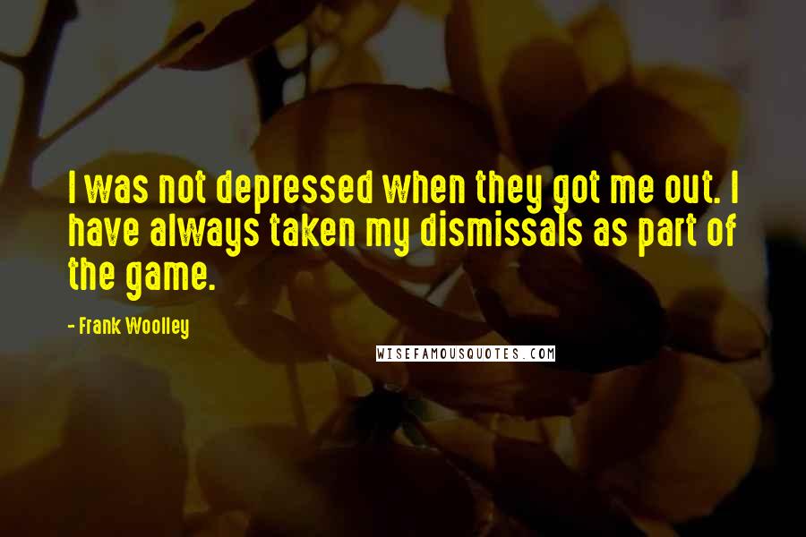 Frank Woolley quotes: I was not depressed when they got me out. I have always taken my dismissals as part of the game.