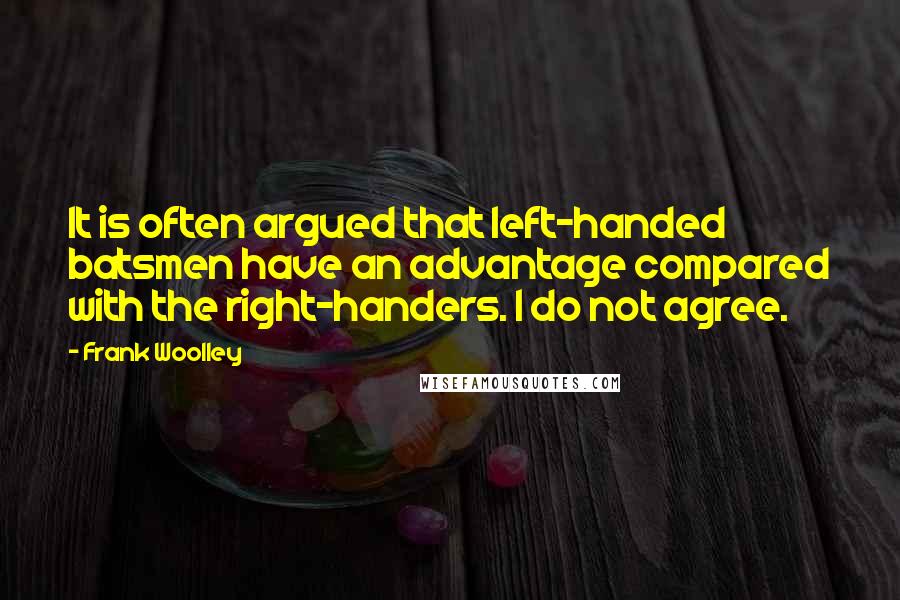 Frank Woolley quotes: It is often argued that left-handed batsmen have an advantage compared with the right-handers. I do not agree.