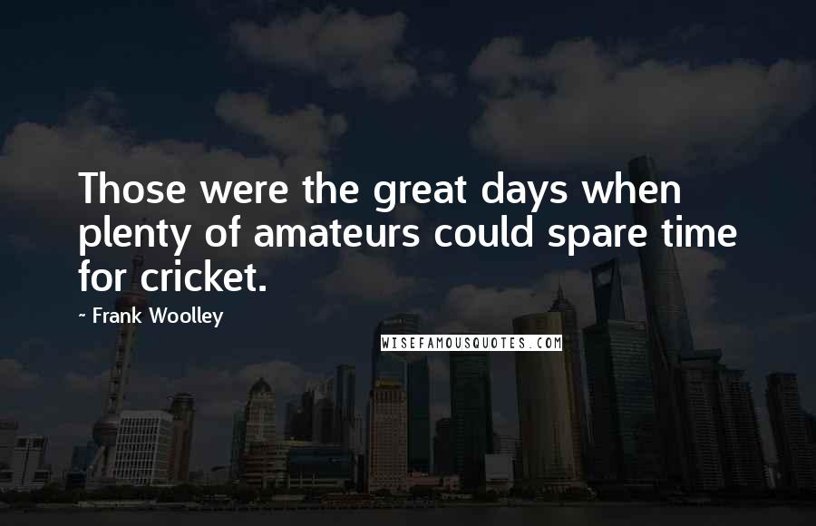 Frank Woolley quotes: Those were the great days when plenty of amateurs could spare time for cricket.