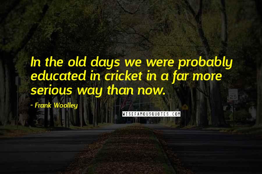 Frank Woolley quotes: In the old days we were probably educated in cricket in a far more serious way than now.