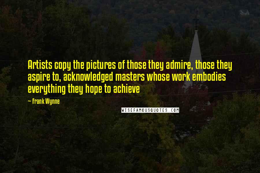 Frank Wynne quotes: Artists copy the pictures of those they admire, those they aspire to, acknowledged masters whose work embodies everything they hope to achieve