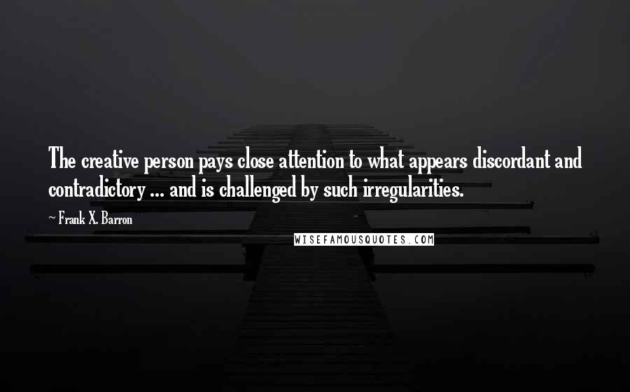 Frank X. Barron quotes: The creative person pays close attention to what appears discordant and contradictory ... and is challenged by such irregularities.