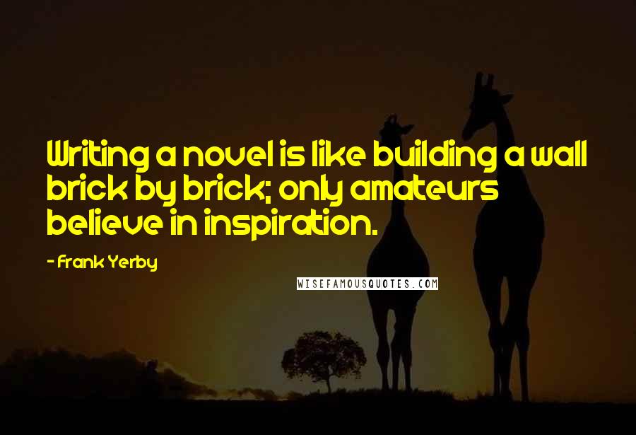 Frank Yerby quotes: Writing a novel is like building a wall brick by brick; only amateurs believe in inspiration.