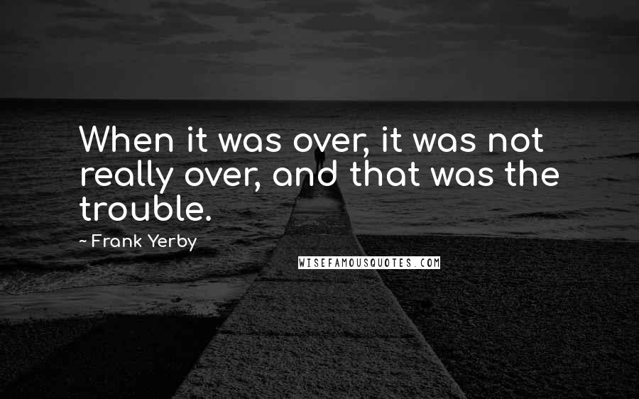 Frank Yerby quotes: When it was over, it was not really over, and that was the trouble.