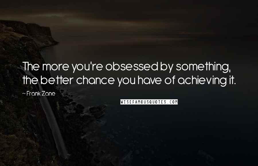 Frank Zane quotes: The more you're obsessed by something, the better chance you have of achieving it.