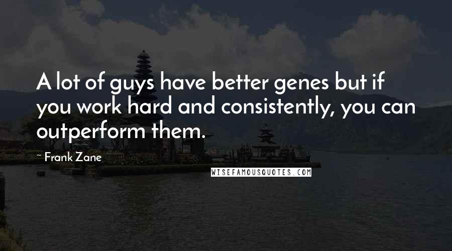 Frank Zane quotes: A lot of guys have better genes but if you work hard and consistently, you can outperform them.