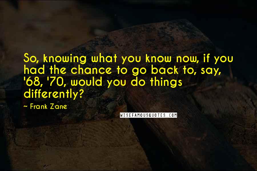 Frank Zane quotes: So, knowing what you know now, if you had the chance to go back to, say, '68, '70, would you do things differently?